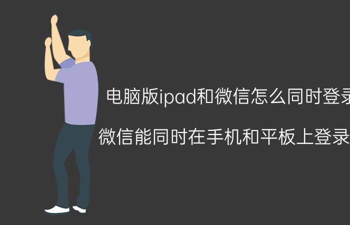 电脑版ipad和微信怎么同时登录 微信能同时在手机和平板上登录吗？